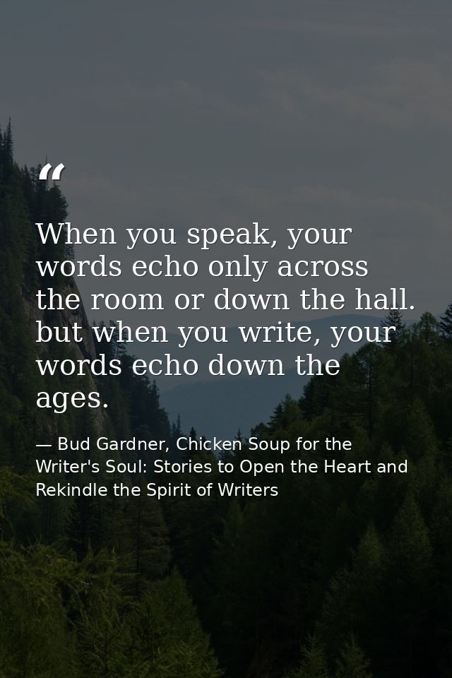 When you speak, your words echo only across the room or down the hall. but when you write, your words echo down the ages — Bud Gardner, Chicken Soup for the Writer's Soul: Stories to Open the Heart and Rekindle the Spirit of Writers