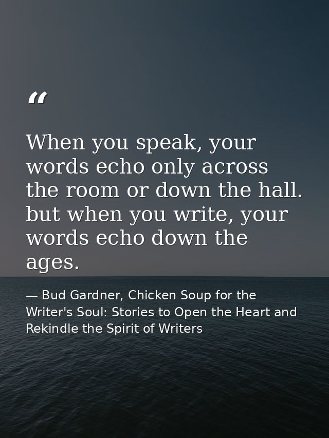 When you speak, your words echo only across the room or down the hall. but when you write, your words echo down the ages — Bud Gardner, Chicken Soup for the Writer's Soul: Stories to Open the Heart and Rekindle the Spirit of Writers