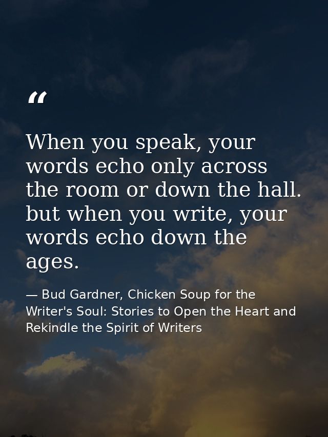 When you speak, your words echo only across the room or down the hall. but when you write, your words echo down the ages — Bud Gardner, Chicken Soup for the Writer's Soul: Stories to Open the Heart and Rekindle the Spirit of Writers