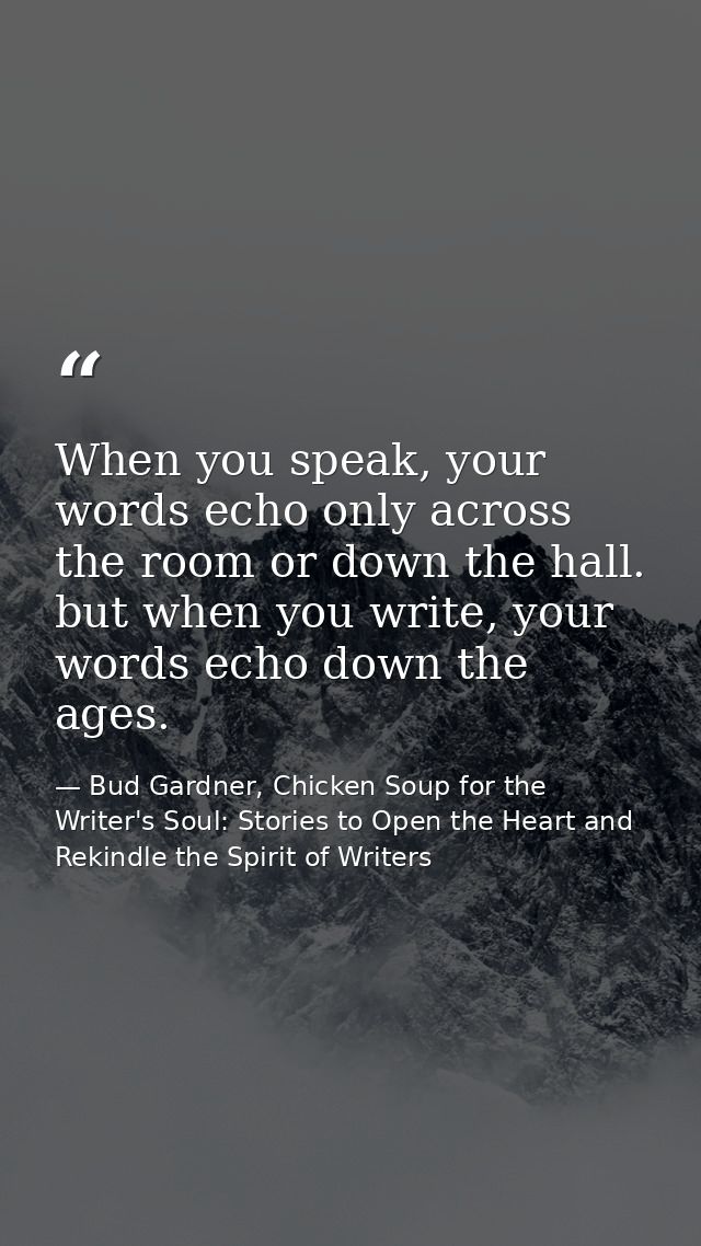 When you speak, your words echo only across the room or down the hall. but when you write, your words echo down the ages — Bud Gardner, Chicken Soup for the Writer's Soul: Stories to Open the Heart and Rekindle the Spirit of Writers