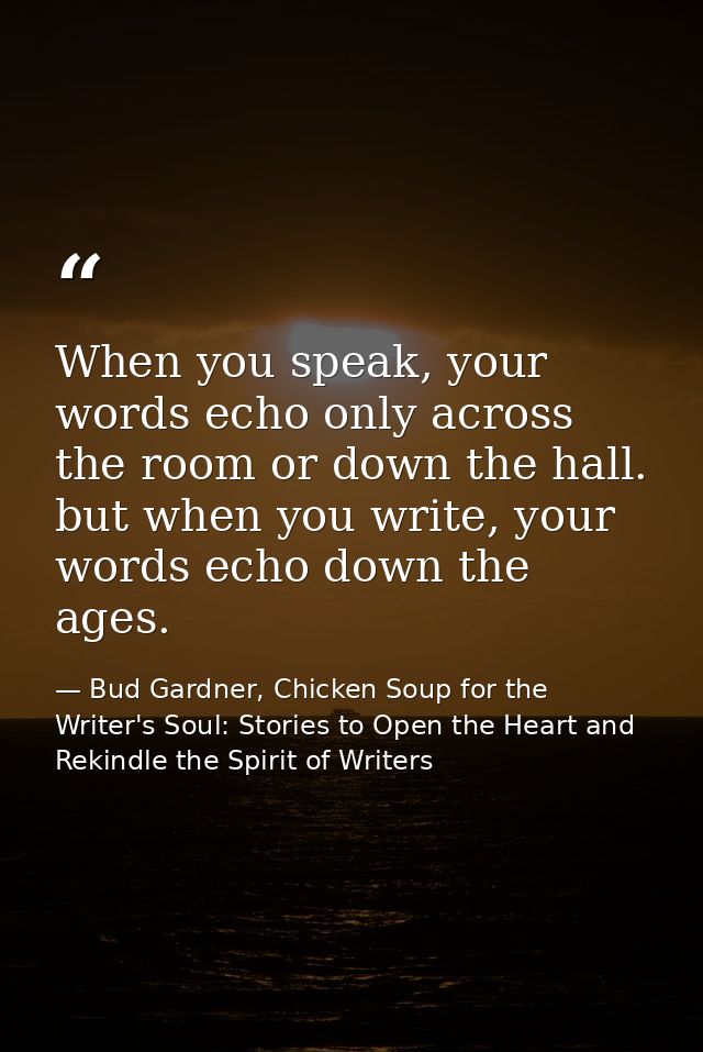 When you speak, your words echo only across the room or down the hall. but when you write, your words echo down the ages — Bud Gardner, Chicken Soup for the Writer's Soul: Stories to Open the Heart and Rekindle the Spirit of Writers