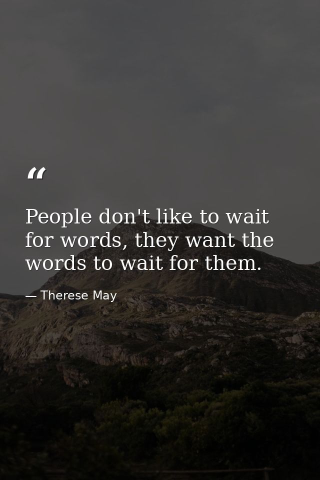 People don't like to wait for words, they want the words to wait for them. — Therese May