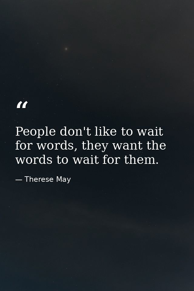 People don't like to wait for words, they want the words to wait for them. — Therese May