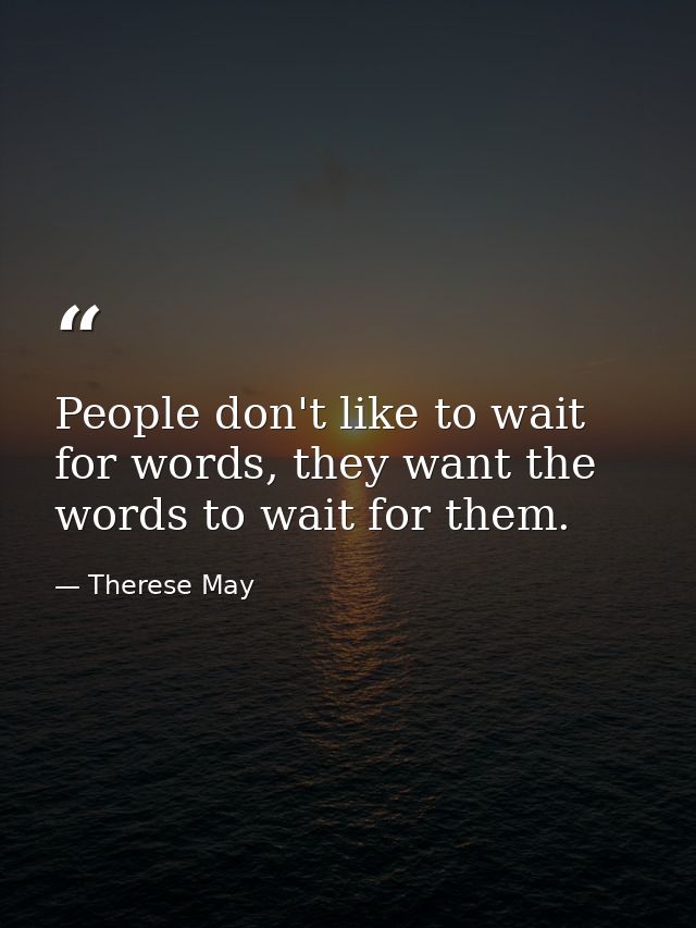 People don't like to wait for words, they want the words to wait for them. — Therese May