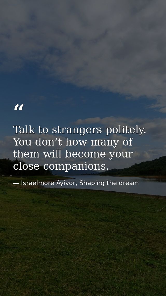 Talk to strangers politely. You don’t how many of them will become your close companions. — Israelmore Ayivor, Shaping the dream