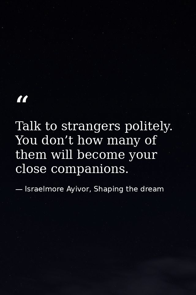 Talk to strangers politely. You don’t how many of them will become your close companions. — Israelmore Ayivor, Shaping the dream