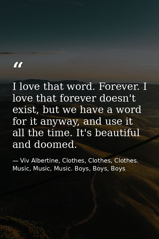 I love that word. Forever. I love that forever doesn't exist, but we have a word for it anyway, and use it all the time. — Viv Albertine, Clothes, Clothes, Clothes. Music, Music, Music. Boys, Boys, Boys