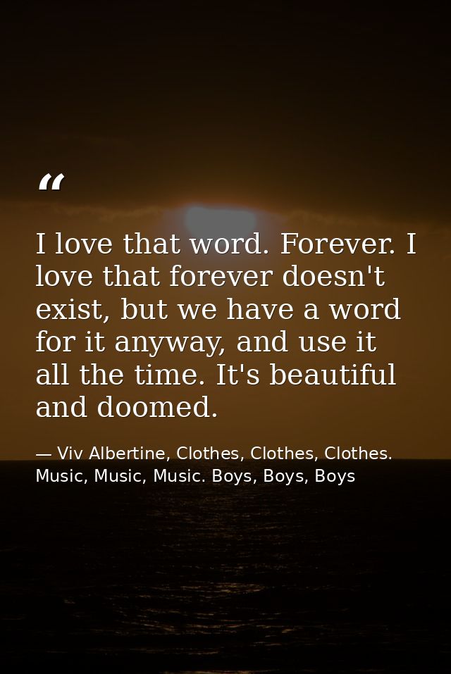 I love that word. Forever. I love that forever doesn't exist, but we have a word for it anyway, and use it all the time. — Viv Albertine, Clothes, Clothes, Clothes. Music, Music, Music. Boys, Boys, Boys