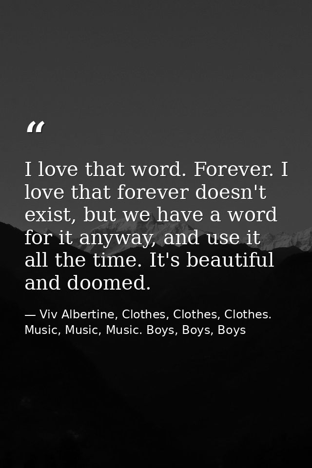 I love that word. Forever. I love that forever doesn't exist, but we have a word for it anyway, and use it all the time. — Viv Albertine, Clothes, Clothes, Clothes. Music, Music, Music. Boys, Boys, Boys