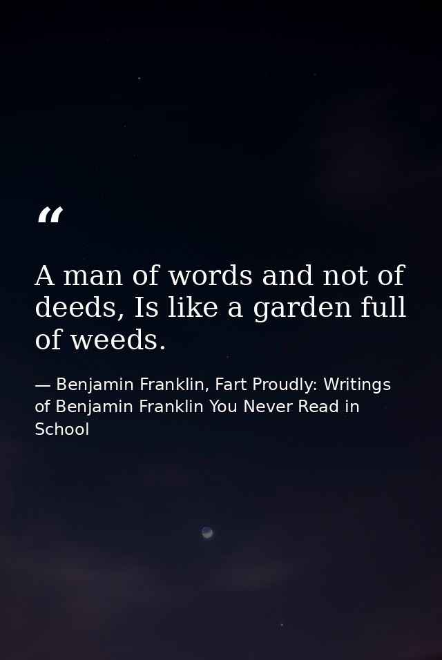 A man of words and not of deeds, Is like a garden full of weeds. — Benjamin Franklin, Fart Proudly: Writings of Benjamin Franklin You Never Read in School