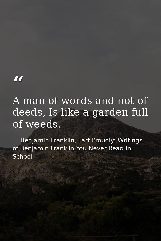 A man of words and not of deeds, Is like a garden full of weeds. — Benjamin Franklin, Fart Proudly: Writings of Benjamin Franklin You Never Read in School
