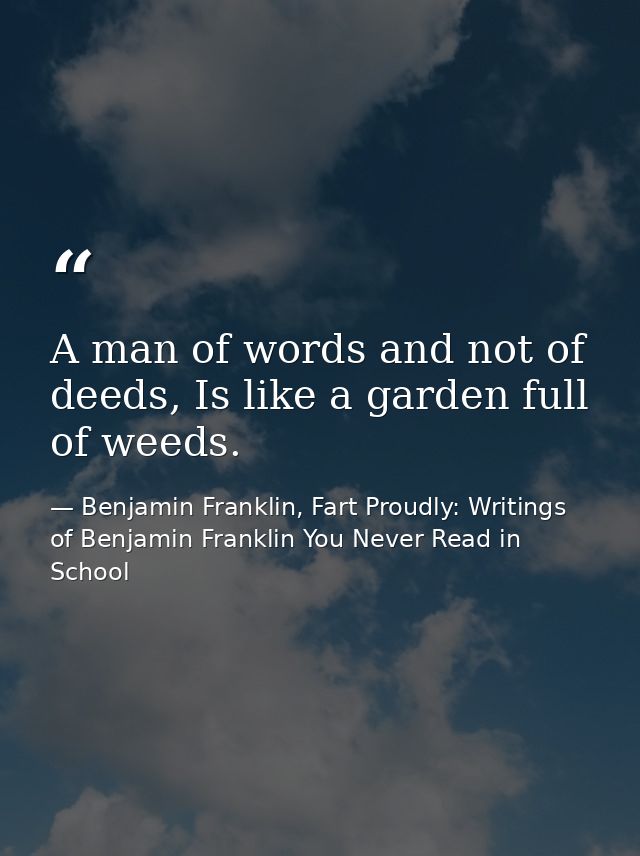 A man of words and not of deeds, Is like a garden full of weeds. — Benjamin Franklin, Fart Proudly: Writings of Benjamin Franklin You Never Read in School