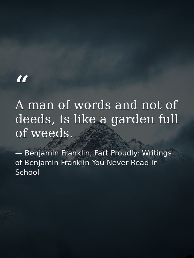 A man of words and not of deeds, Is like a garden full of weeds. — Benjamin Franklin, Fart Proudly: Writings of Benjamin Franklin You Never Read in School
