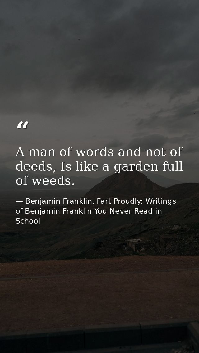 A man of words and not of deeds, Is like a garden full of weeds. — Benjamin Franklin, Fart Proudly: Writings of Benjamin Franklin You Never Read in School