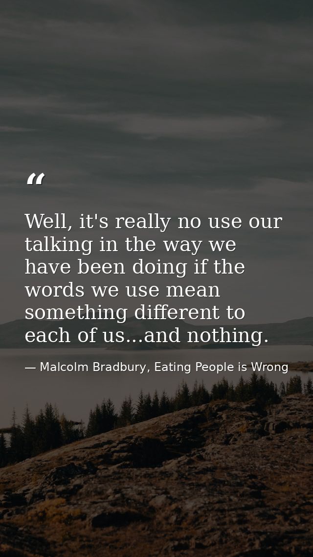 Well, it's really no use our talking in the way we have been doing if the words we use mean something different to each  — Malcolm Bradbury, Eating People is Wrong