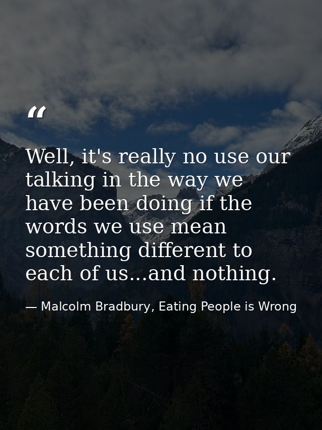 Well, it's really no use our talking in the way we have been doing if the words we use mean something different to each  — Malcolm Bradbury, Eating People is Wrong
