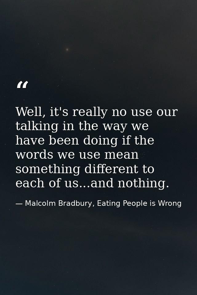 Well, it's really no use our talking in the way we have been doing if the words we use mean something different to each  — Malcolm Bradbury, Eating People is Wrong