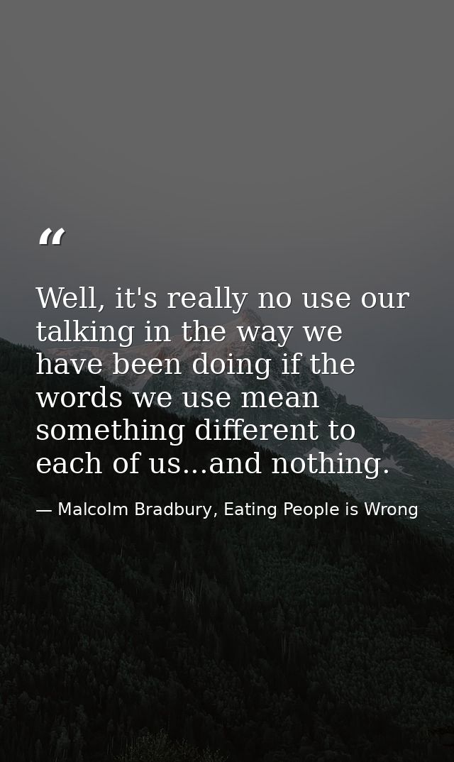 Well, it's really no use our talking in the way we have been doing if the words we use mean something different to each  — Malcolm Bradbury, Eating People is Wrong