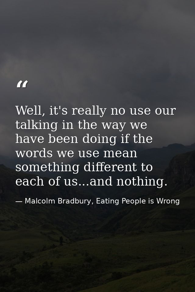 Well, it's really no use our talking in the way we have been doing if the words we use mean something different to each  — Malcolm Bradbury, Eating People is Wrong