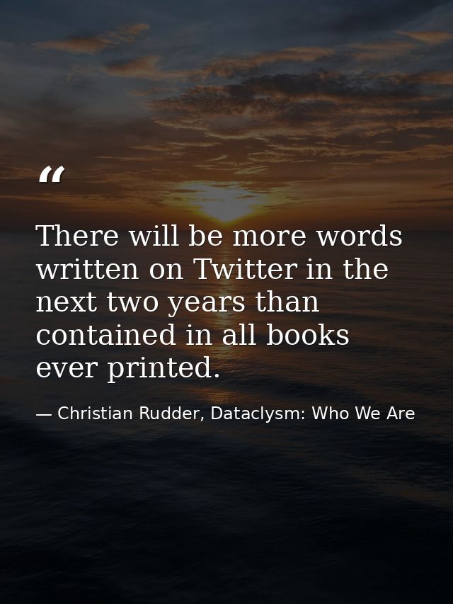 There will be more words written on Twitter in the next two years than contained in all books ever printed. — Christian Rudder, Dataclysm: Who We Are