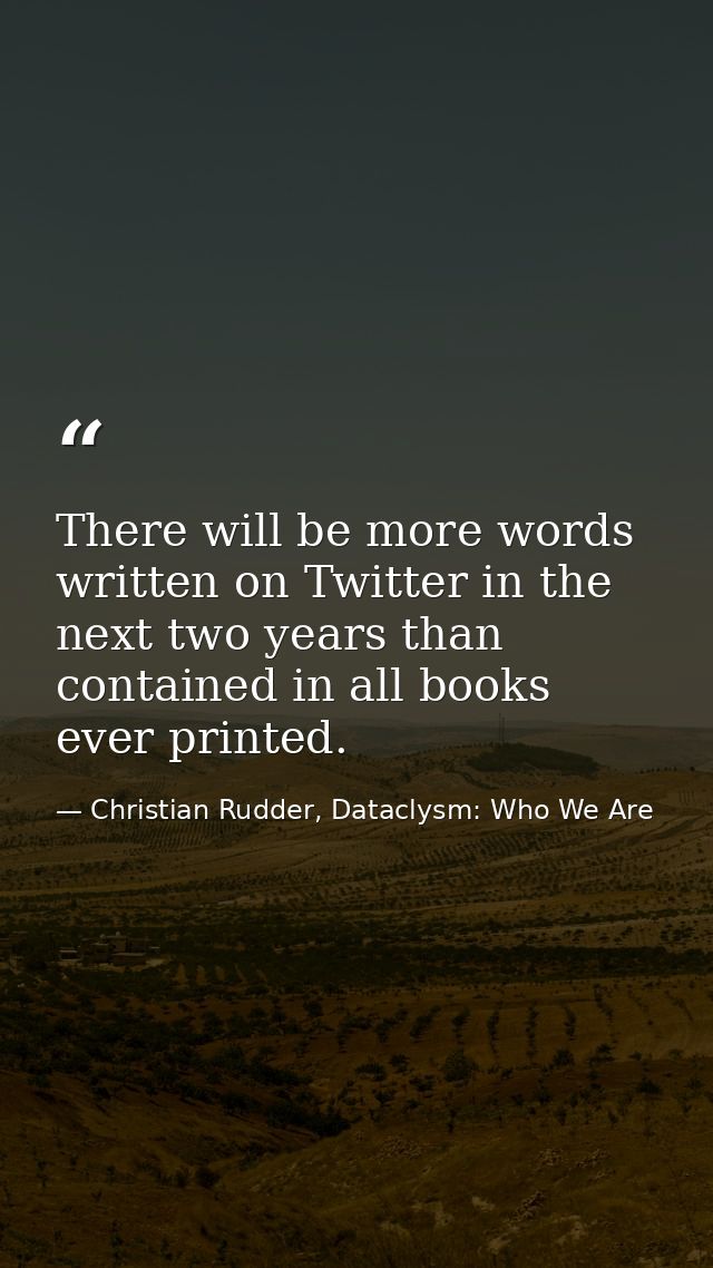 There will be more words written on Twitter in the next two years than contained in all books ever printed. — Christian Rudder, Dataclysm: Who We Are