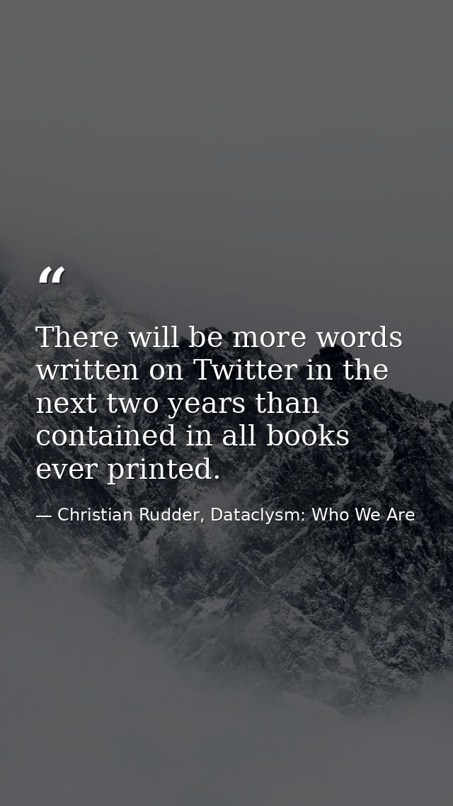 There will be more words written on Twitter in the next two years than contained in all books ever printed. — Christian Rudder, Dataclysm: Who We Are