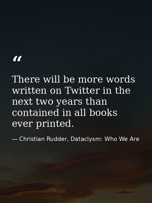There will be more words written on Twitter in the next two years than contained in all books ever printed. — Christian Rudder, Dataclysm: Who We Are