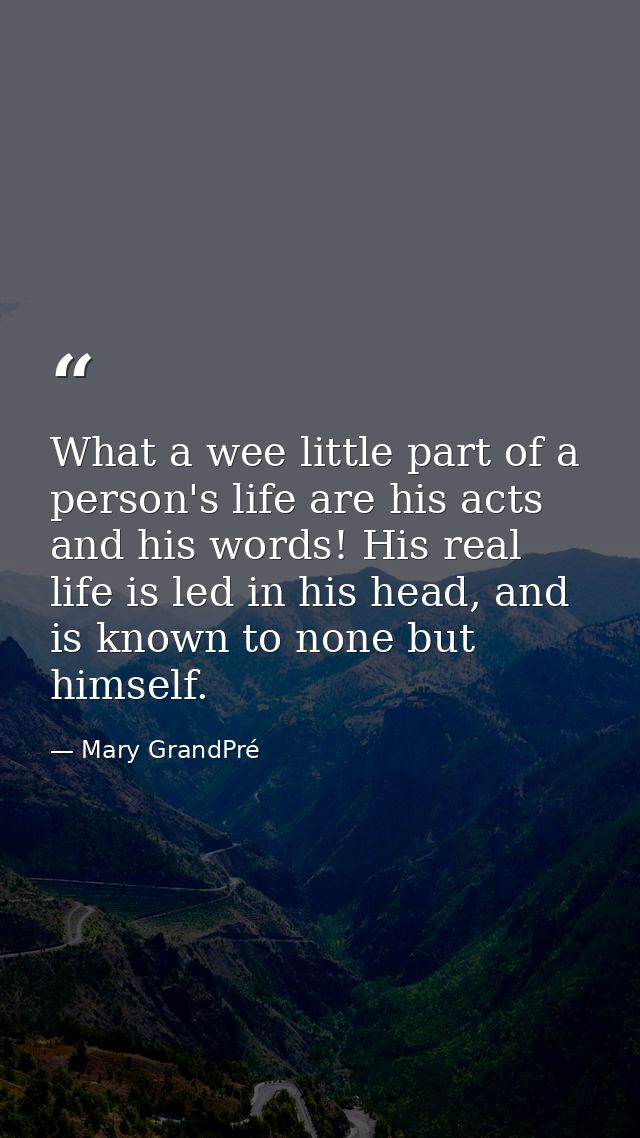 What a wee little part of a person's life are his acts and his words! His real life is led in his head, and is known to  — Mary GrandPré
