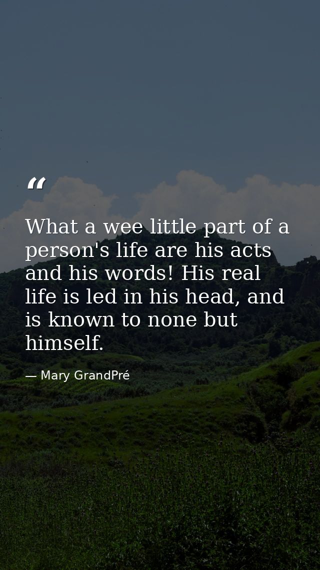 What a wee little part of a person's life are his acts and his words! His real life is led in his head, and is known to  — Mary GrandPré