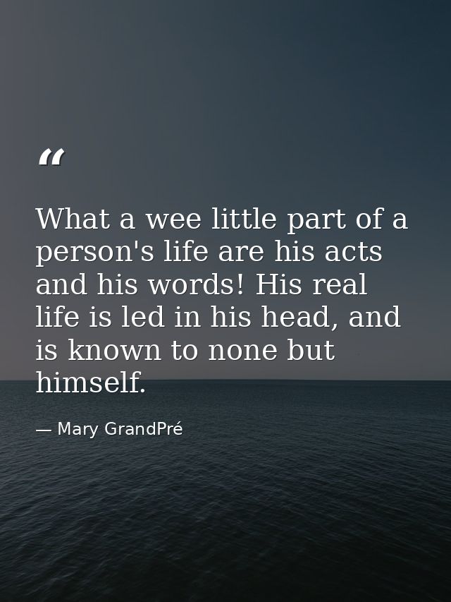 What a wee little part of a person's life are his acts and his words! His real life is led in his head, and is known to  — Mary GrandPré