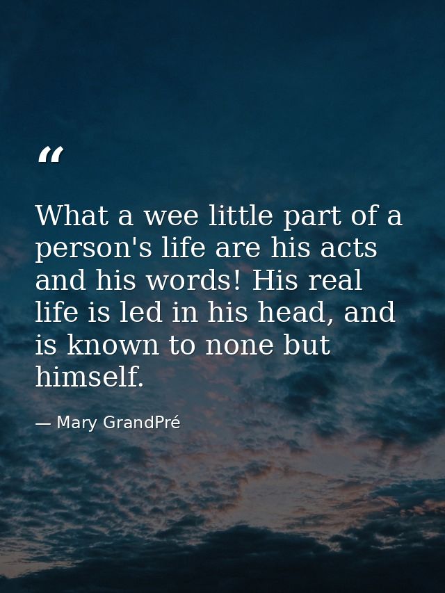 What a wee little part of a person's life are his acts and his words! His real life is led in his head, and is known to  — Mary GrandPré