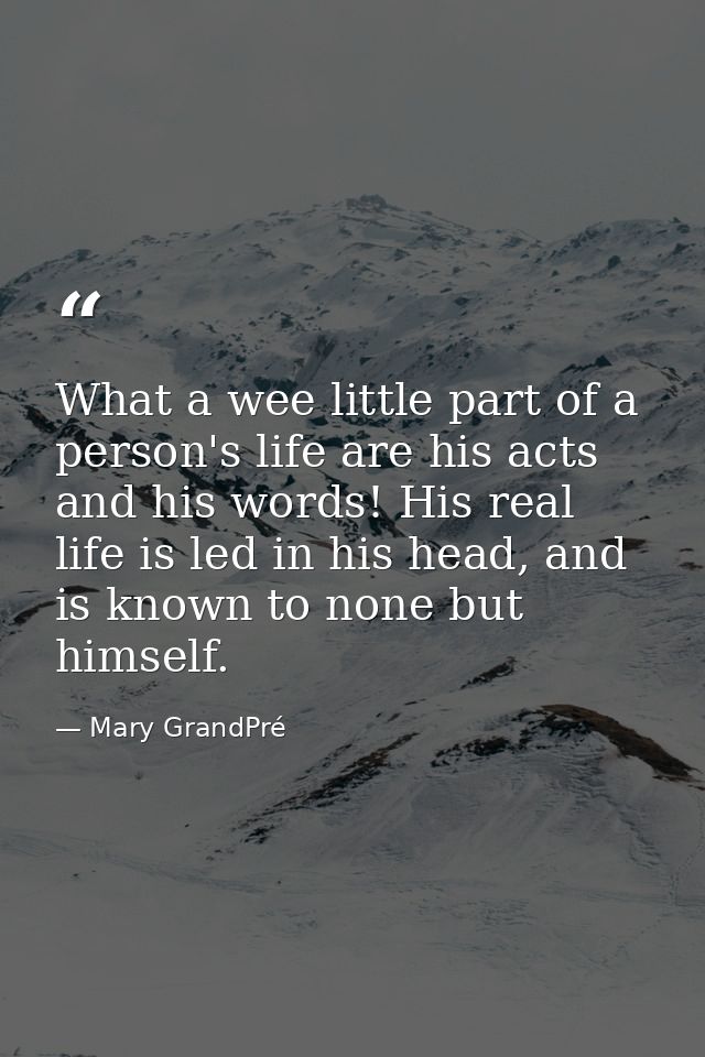 What a wee little part of a person's life are his acts and his words! His real life is led in his head, and is known to  — Mary GrandPré