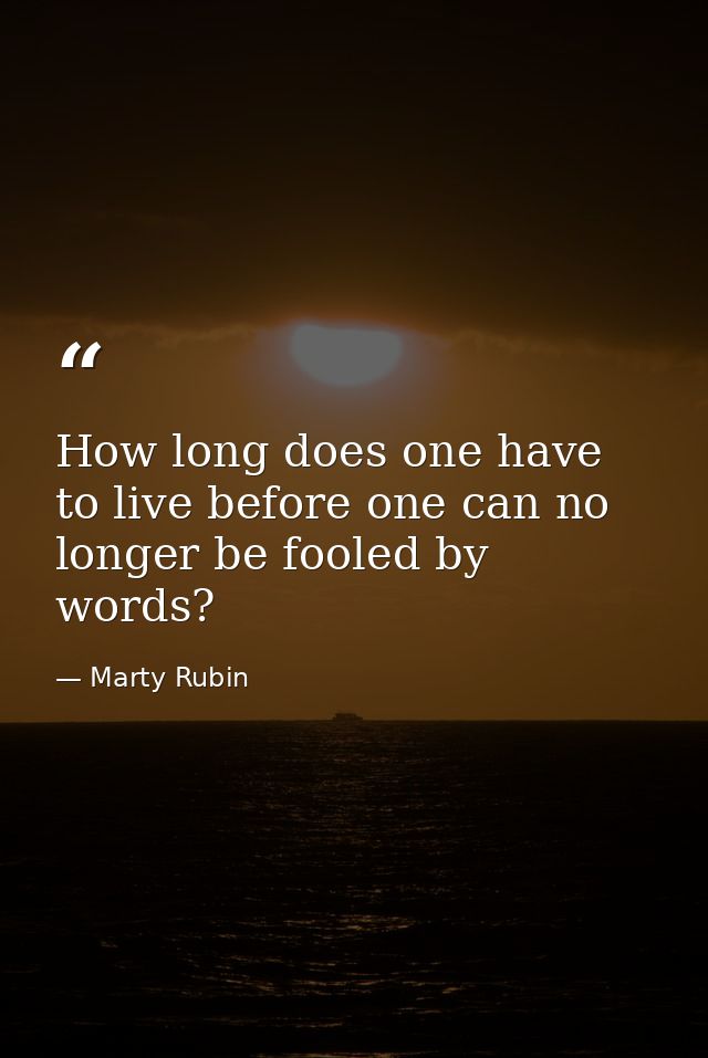 How long does one have to live before one can no longer be fooled by words? — Marty Rubin