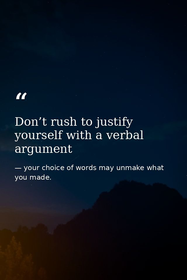 Don’t rush to justify yourself with a verbal argument — your choice of words may unmake what you made.