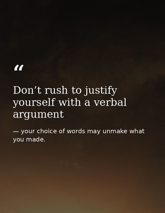 Don’t rush to justify yourself with a verbal argument — your choice of words may unmake what you made.