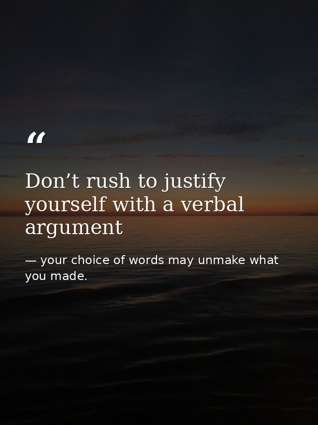 Don’t rush to justify yourself with a verbal argument — your choice of words may unmake what you made.