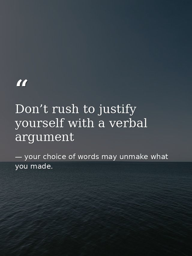 Don’t rush to justify yourself with a verbal argument — your choice of words may unmake what you made.