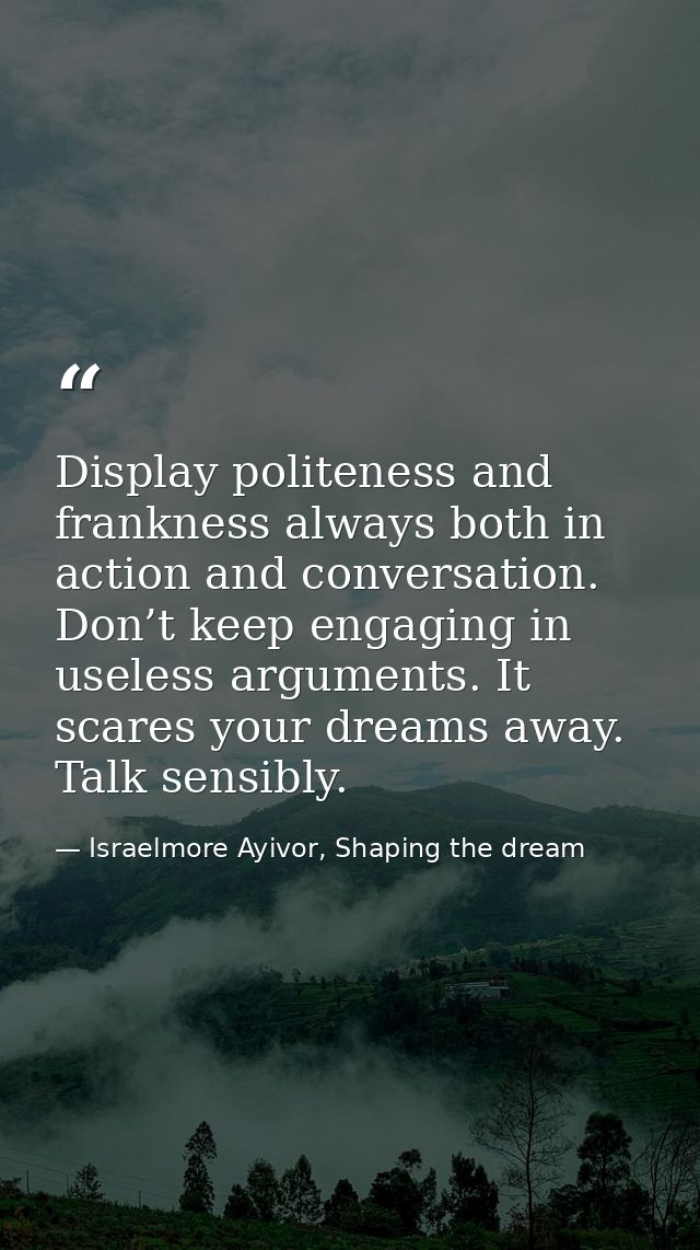 Display politeness and frankness always both in action and conversation. Don’t keep engaging in useless arguments. It sc — Israelmore Ayivor, Shaping the dream