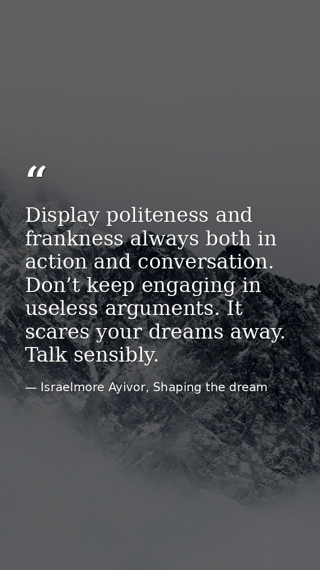 Display politeness and frankness always both in action and conversation. Don’t keep engaging in useless arguments. It sc — Israelmore Ayivor, Shaping the dream