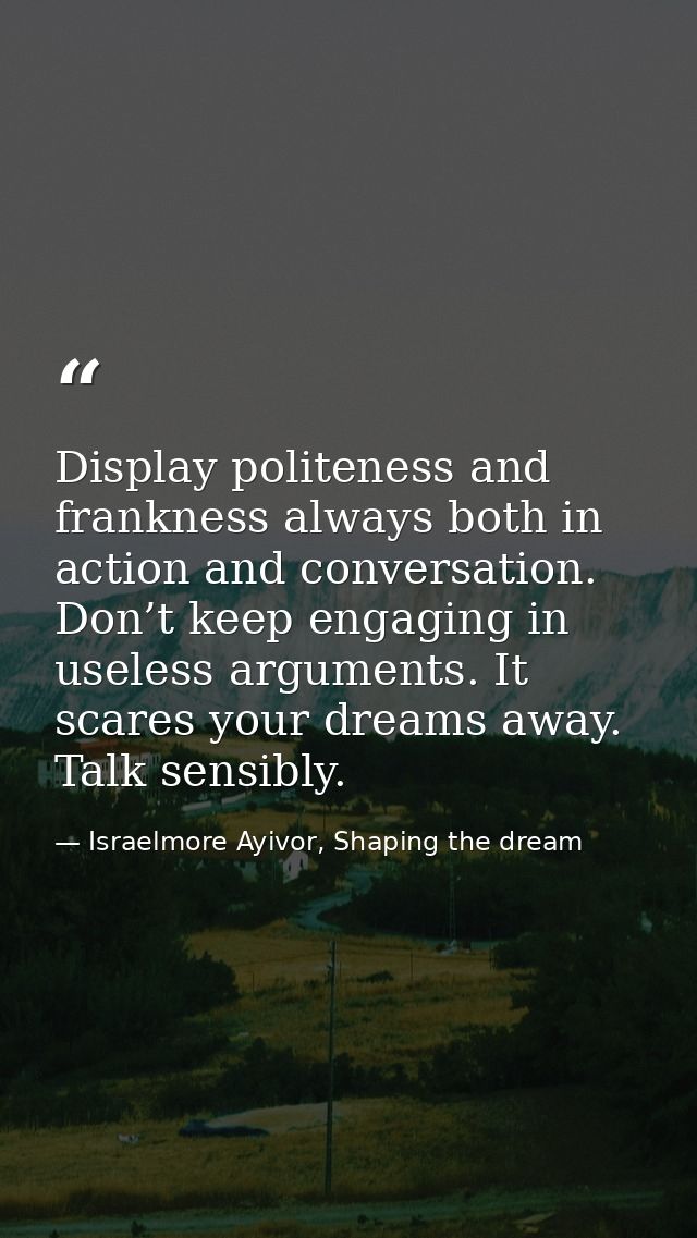 Display politeness and frankness always both in action and conversation. Don’t keep engaging in useless arguments. It sc — Israelmore Ayivor, Shaping the dream