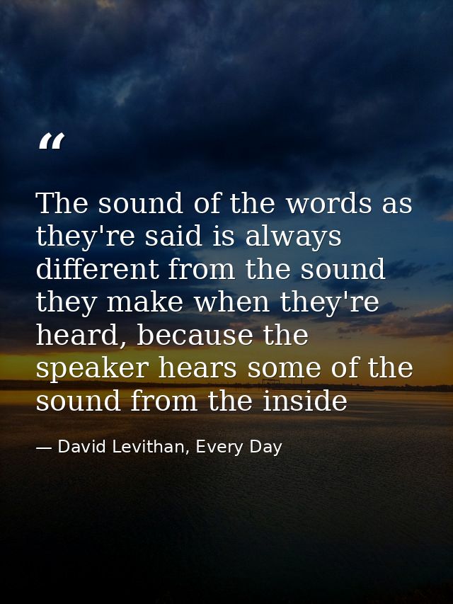 The sound of the words as they're said is always different from the sound they make when they're heard, because the spea — David Levithan, Every Day