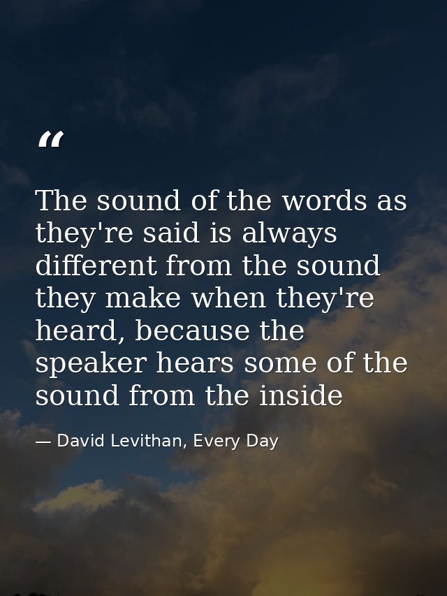 The sound of the words as they're said is always different from the sound they make when they're heard, because the spea — David Levithan, Every Day