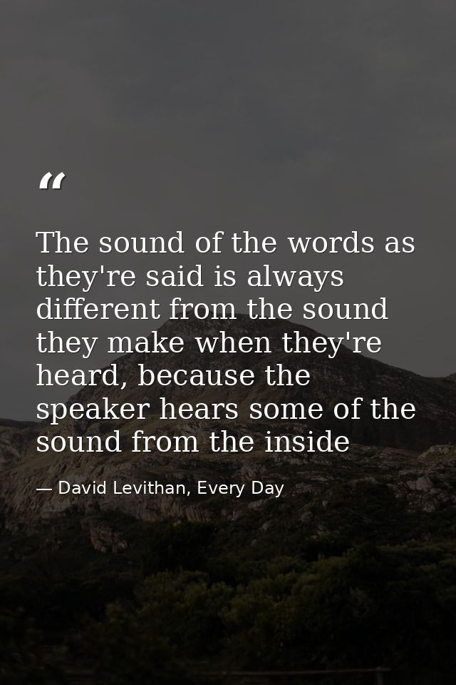 The sound of the words as they're said is always different from the sound they make when they're heard, because the spea — David Levithan, Every Day
