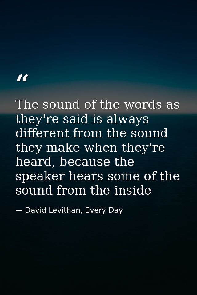 The sound of the words as they're said is always different from the sound they make when they're heard, because the spea — David Levithan, Every Day