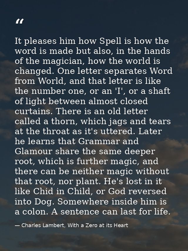 It pleases him how Spell is how the word is made but also, in the hands of the magician, how the world is changed. One l — Charles Lambert, With a Zero at its Heart