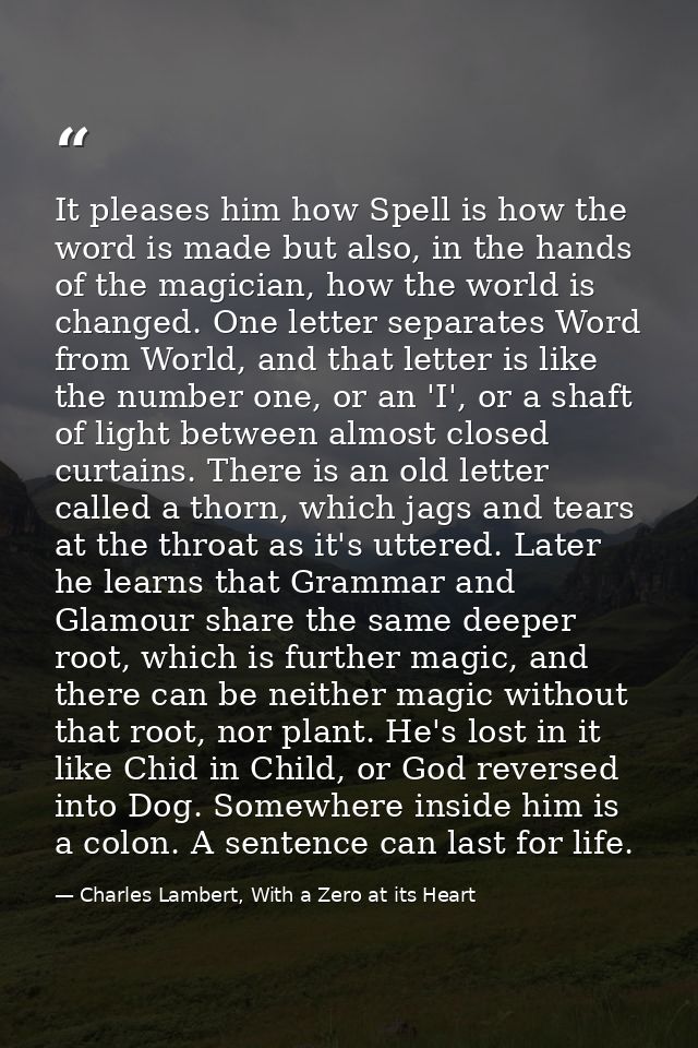 It pleases him how Spell is how the word is made but also, in the hands of the magician, how the world is changed. One l — Charles Lambert, With a Zero at its Heart