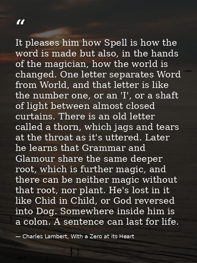 It pleases him how Spell is how the word is made but also, in the hands of the magician, how the world is changed. One l — Charles Lambert, With a Zero at its Heart