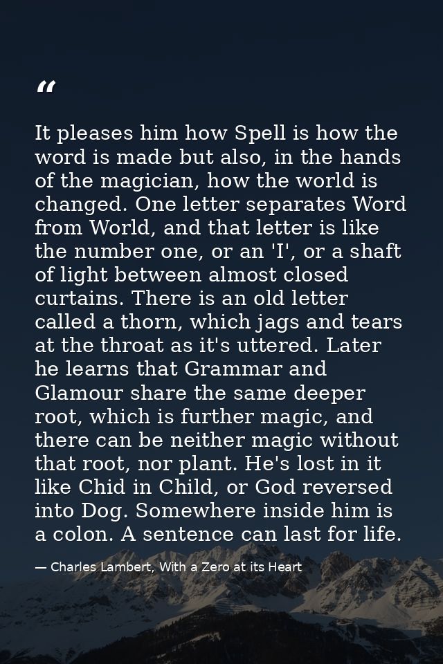It pleases him how Spell is how the word is made but also, in the hands of the magician, how the world is changed. One l — Charles Lambert, With a Zero at its Heart