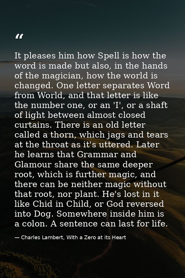It pleases him how Spell is how the word is made but also, in the hands of the magician, how the world is changed. One l — Charles Lambert, With a Zero at its Heart