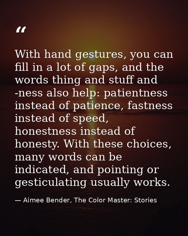 With hand gestures, you can fill in a lot of gaps, and the words thing and stuff and -ness also help: patientness instea — Aimee Bender, The Color Master: Stories